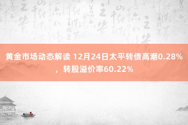 黄金市场动态解读 12月24日太平转债高潮0.28%，转股溢价率60.22%