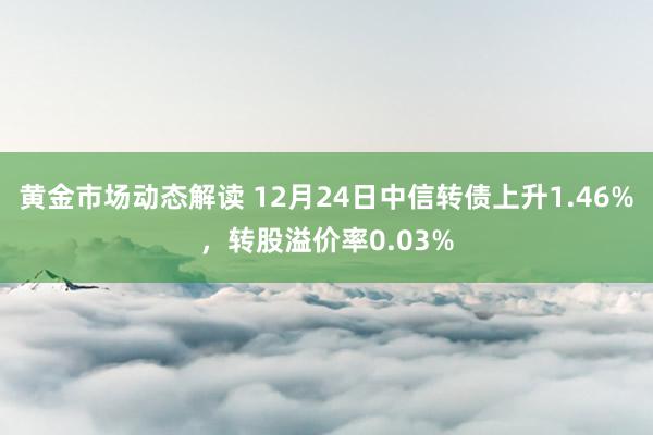 黄金市场动态解读 12月24日中信转债上升1.46%，转股溢价率0.03%