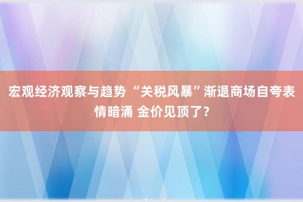 宏观经济观察与趋势 “关税风暴”渐退商场自夸表情暗涌 金价见顶了？