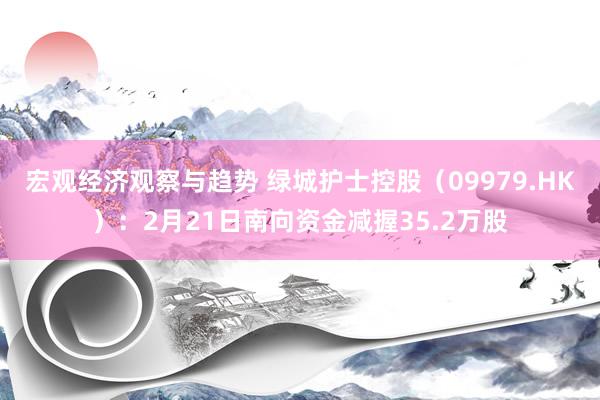 宏观经济观察与趋势 绿城护士控股（09979.HK）：2月21日南向资金减握35.2万股