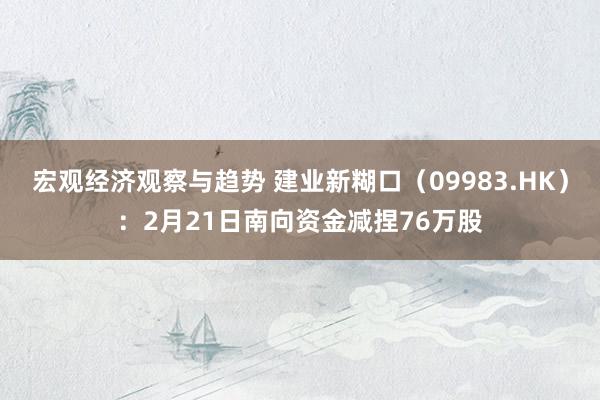 宏观经济观察与趋势 建业新糊口（09983.HK）：2月21日南向资金减捏76万股