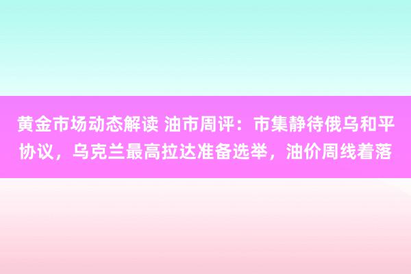 黄金市场动态解读 油市周评：市集静待俄乌和平协议，乌克兰最高拉达准备选举，油价周线着落