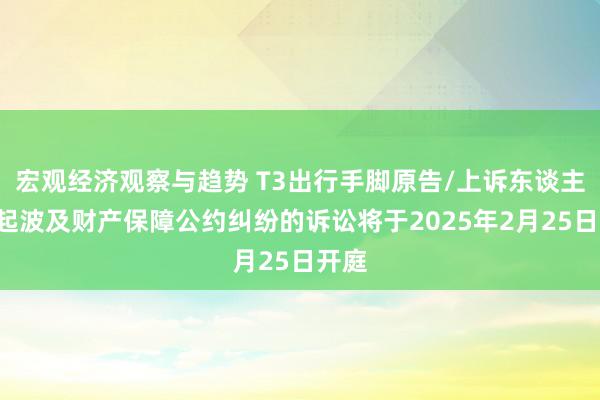 宏观经济观察与趋势 T3出行手脚原告/上诉东谈主的1起波及财产保障公约纠纷的诉讼将于2025年2月25日开庭