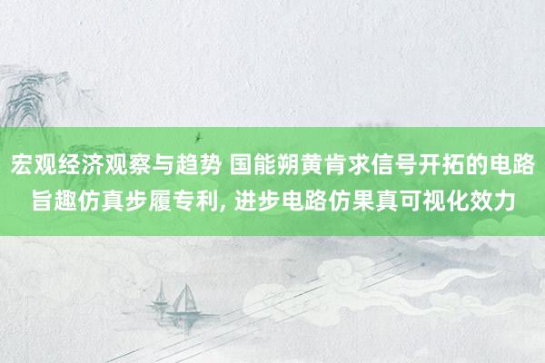 宏观经济观察与趋势 国能朔黄肯求信号开拓的电路旨趣仿真步履专利, 进步电路仿果真可视化效力