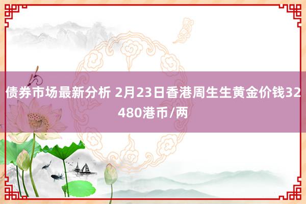 债券市场最新分析 2月23日香港周生生黄金价钱32480港币/两