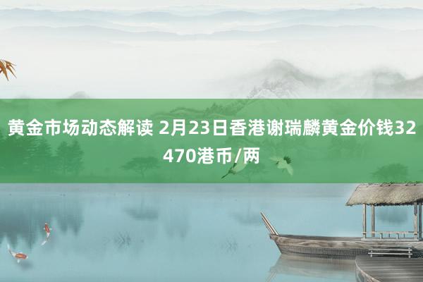 黄金市场动态解读 2月23日香港谢瑞麟黄金价钱32470港币/两