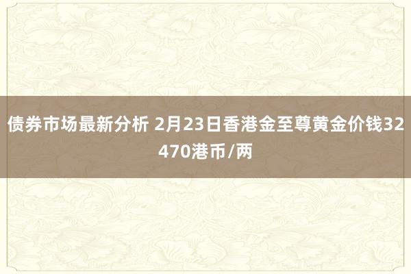 债券市场最新分析 2月23日香港金至尊黄金价钱32470港币/两