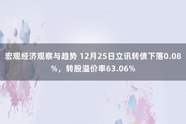 宏观经济观察与趋势 12月25日立讯转债下落0.08%，转股溢价率63.06%