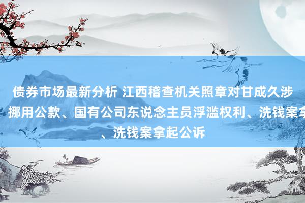 债券市场最新分析 江西稽查机关照章对甘成久涉嫌纳贿、挪用公款、国有公司东说念主员浮滥权利、洗钱案拿起公诉