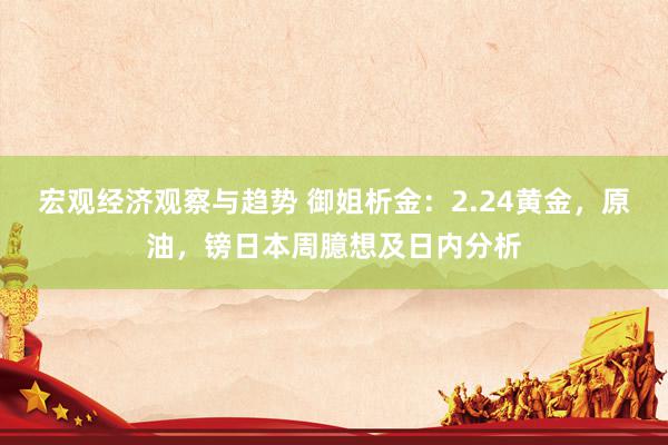 宏观经济观察与趋势 御姐析金：2.24黄金，原油，镑日本周臆想及日内分析