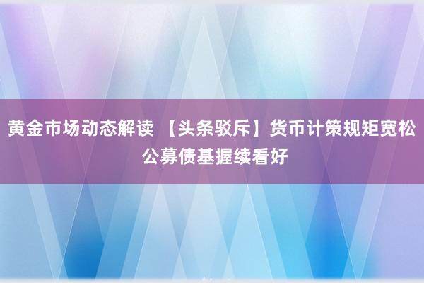 黄金市场动态解读 【头条驳斥】货币计策规矩宽松 公募债基握续看好