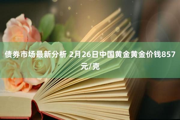 债券市场最新分析 2月26日中国黄金黄金价钱857元/克