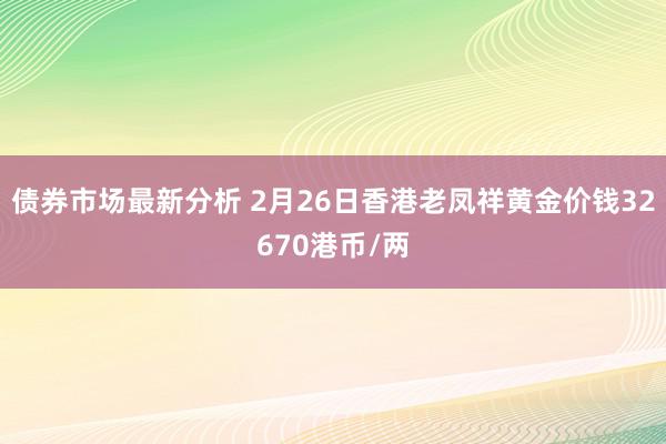 债券市场最新分析 2月26日香港老凤祥黄金价钱32670港币/两