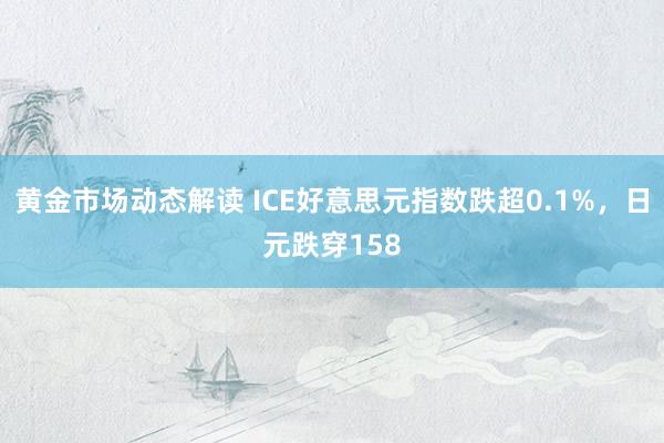 黄金市场动态解读 ICE好意思元指数跌超0.1%，日元跌穿158