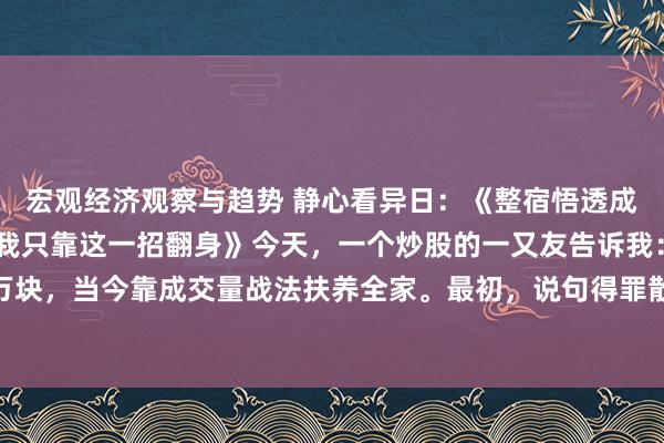 宏观经济观察与趋势 静心看异日：《整宿悟透成交量！从韭菜到游资，我只靠这一招翻身》今天，一个炒股的一又友告诉我：三年前账户只剩3万块，当今靠成交量战法扶养全家。最初，说句得罪散户的话：90%的散户根底不会手脚交量。主...