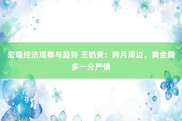 宏观经济观察与趋势 王奶贵：跨月周边，黄金需多一分严慎