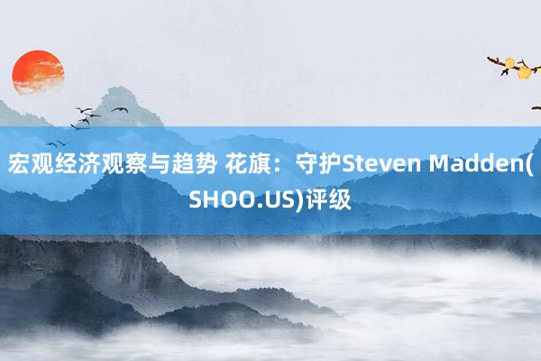 宏观经济观察与趋势 花旗：守护Steven Madden(SHOO.US)评级