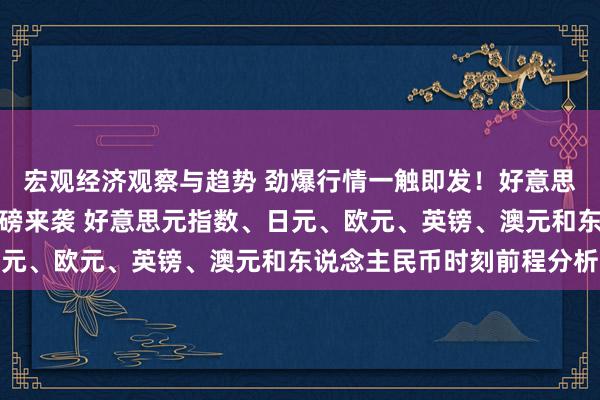 宏观经济观察与趋势 劲爆行情一触即发！好意思联储最爱好通胀野心重磅来袭 好意思元指数、日元、欧元、英镑、澳元和东说念主民币时刻前程分析