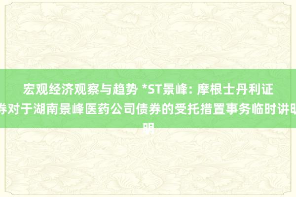 宏观经济观察与趋势 *ST景峰: 摩根士丹利证券对于湖南景峰医药公司债券的受托措置事务临时讲明