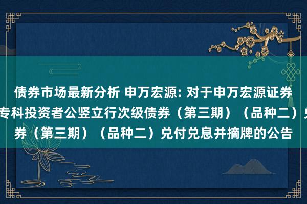 债券市场最新分析 申万宏源: 对于申万宏源证券有限公司2021年面向专科投资者公竖立行次级债券（第三期）（品种二）兑付兑息并摘牌的公告