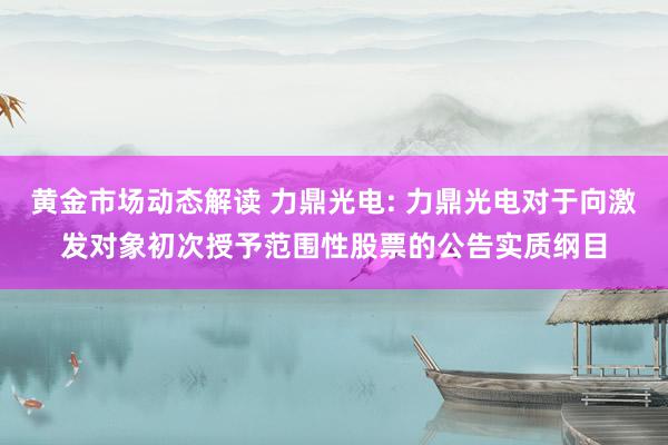 黄金市场动态解读 力鼎光电: 力鼎光电对于向激发对象初次授予范围性股票的公告实质纲目