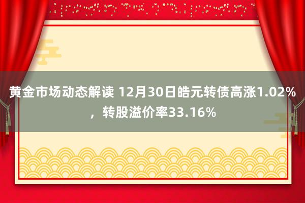 黄金市场动态解读 12月30日皓元转债高涨1.02%，转股溢价率33.16%