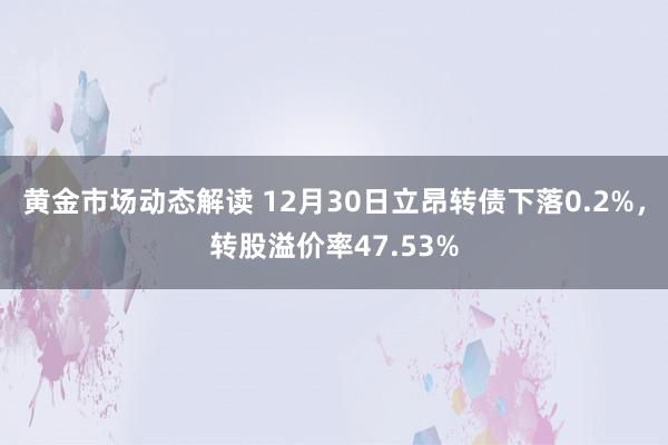 黄金市场动态解读 12月30日立昂转债下落0.2%，转股溢价率47.53%