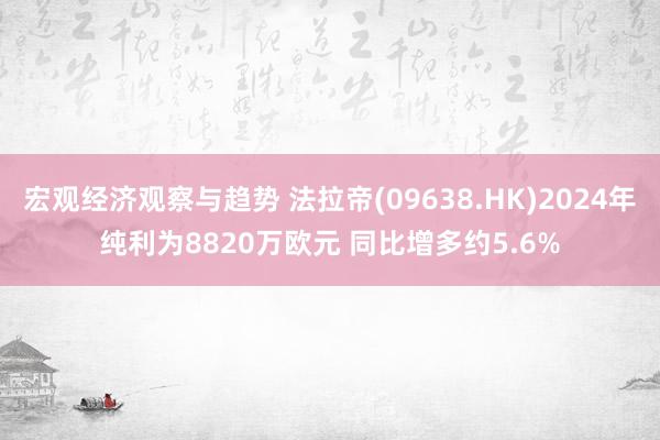 宏观经济观察与趋势 法拉帝(09638.HK)2024年纯利为8820万欧元 同比增多约5.6%