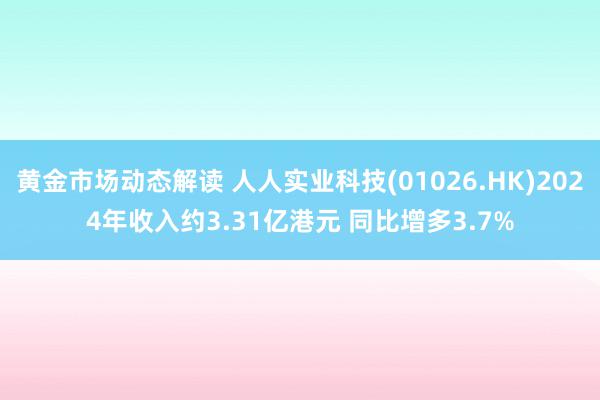 黄金市场动态解读 人人实业科技(01026.HK)2024年收入约3.31亿港元 同比增多3.7%