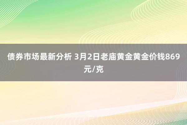 债券市场最新分析 3月2日老庙黄金黄金价钱869元/克