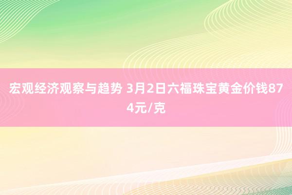 宏观经济观察与趋势 3月2日六福珠宝黄金价钱874元/克