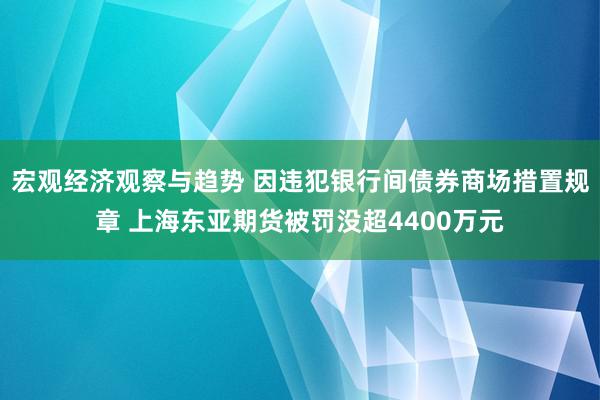 宏观经济观察与趋势 因违犯银行间债券商场措置规章 上海东亚期货被罚没超4400万元