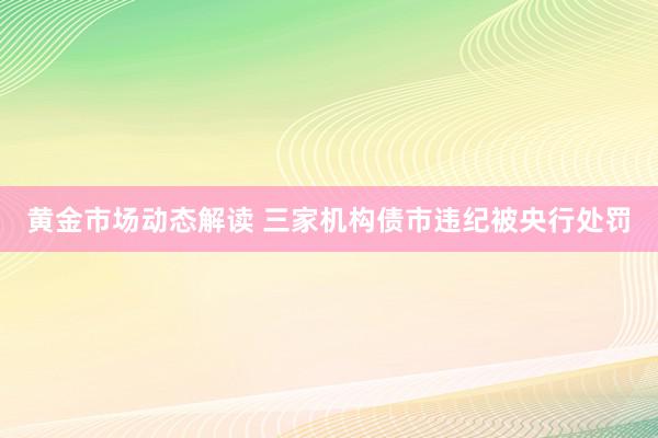 黄金市场动态解读 三家机构债市违纪被央行处罚