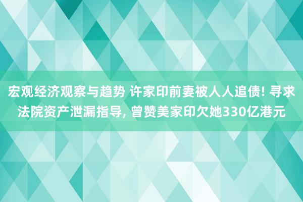 宏观经济观察与趋势 许家印前妻被人人追债! 寻求法院资产泄漏指导, 曾赞美家印欠她330亿港元