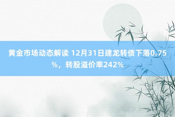 黄金市场动态解读 12月31日建龙转债下落0.75%，转股溢价率242%