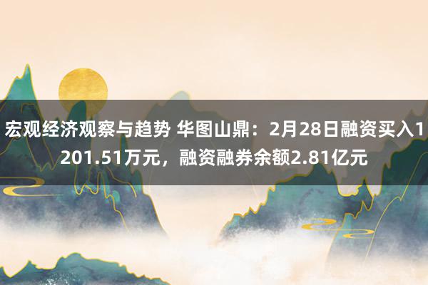 宏观经济观察与趋势 华图山鼎：2月28日融资买入1201.51万元，融资融券余额2.81亿元