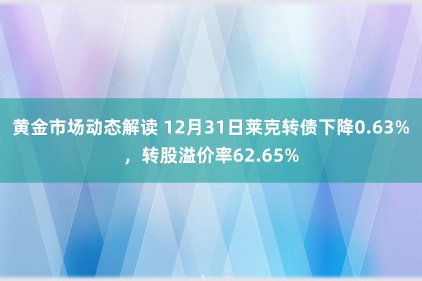 黄金市场动态解读 12月31日莱克转债下降0.63%，转股溢价率62.65%