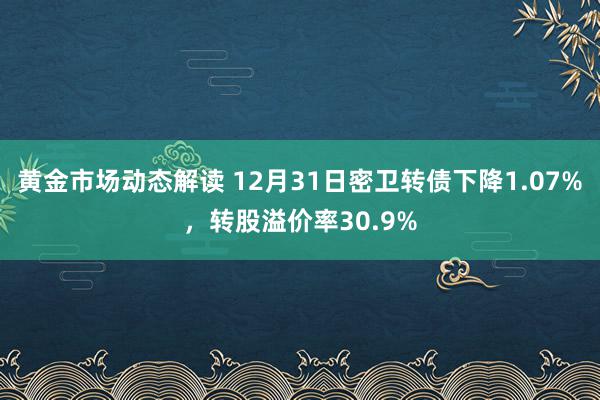 黄金市场动态解读 12月31日密卫转债下降1.07%，转股溢价率30.9%