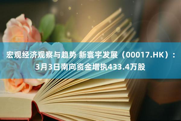 宏观经济观察与趋势 新寰宇发展（00017.HK）：3月3日南向资金增执433.4万股