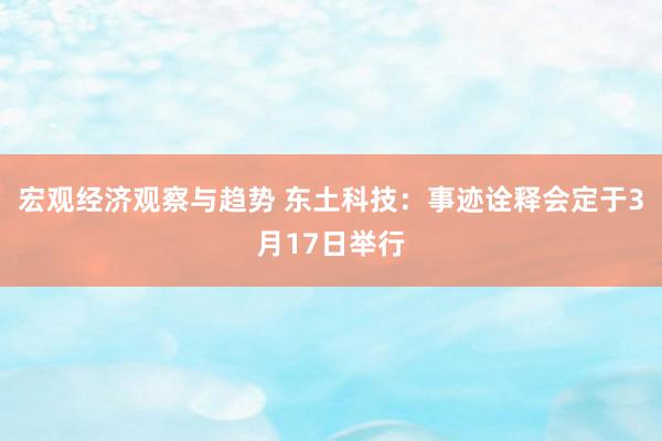 宏观经济观察与趋势 东土科技：事迹诠释会定于3月17日举行