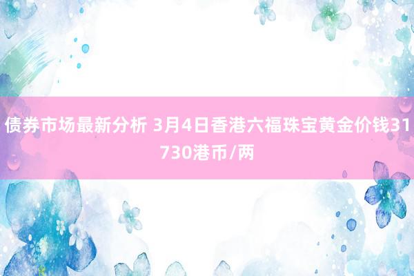 债券市场最新分析 3月4日香港六福珠宝黄金价钱31730港币/两