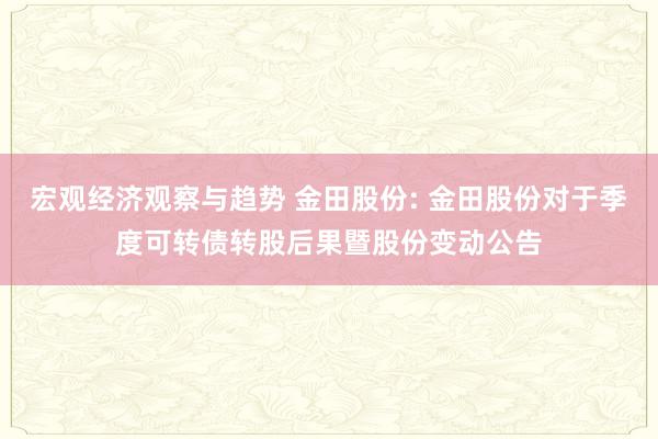 宏观经济观察与趋势 金田股份: 金田股份对于季度可转债转股后果暨股份变动公告