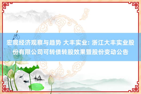 宏观经济观察与趋势 大丰实业: 浙江大丰实业股份有限公司可转债转股效果暨股份变动公告