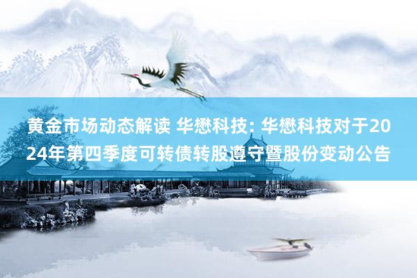 黄金市场动态解读 华懋科技: 华懋科技对于2024年第四季度可转债转股遵守暨股份变动公告