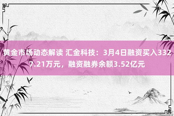 黄金市场动态解读 汇金科技：3月4日融资买入3327.21万元，融资融券余额3.52亿元