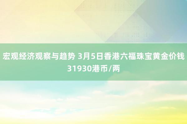 宏观经济观察与趋势 3月5日香港六福珠宝黄金价钱31930港币/两