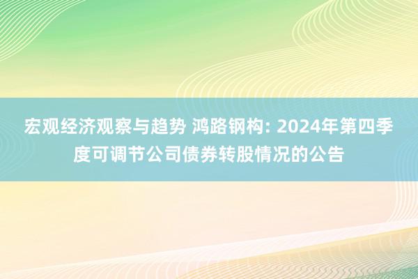 宏观经济观察与趋势 鸿路钢构: 2024年第四季度可调节公司债券转股情况的公告