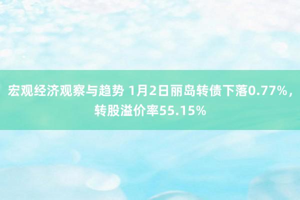 宏观经济观察与趋势 1月2日丽岛转债下落0.77%，转股溢价率55.15%