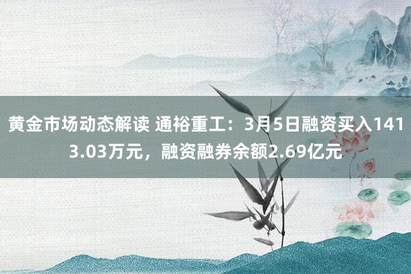 黄金市场动态解读 通裕重工：3月5日融资买入1413.03万元，融资融券余额2.69亿元