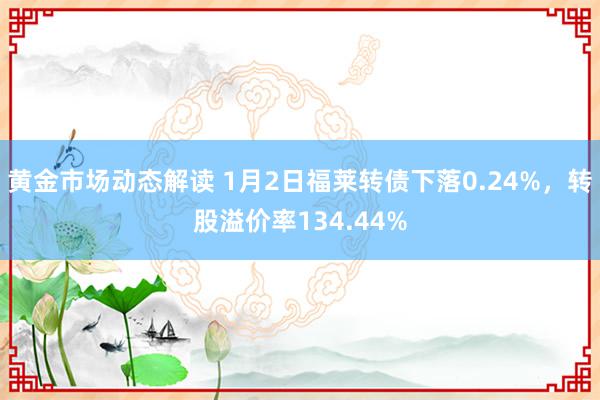 黄金市场动态解读 1月2日福莱转债下落0.24%，转股溢价率134.44%